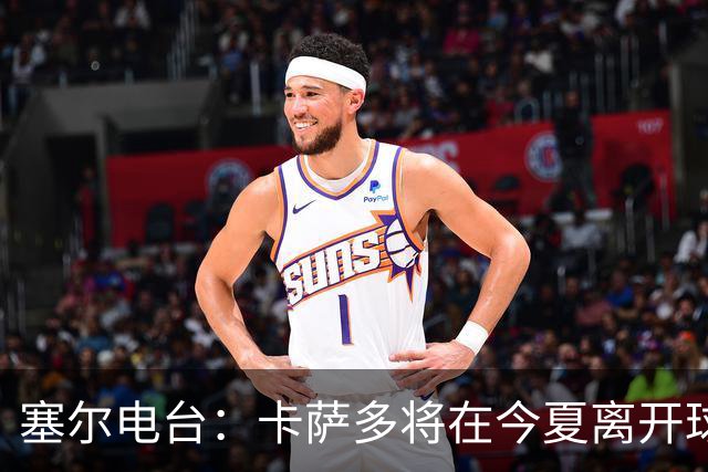 塞尔电台：卡萨多将在今夏离开球队 利雅得新月是具吸引力的选择